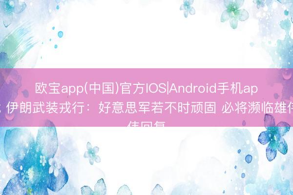 欧宝app(中国)官方IOS|Android手机app下载 伊朗武装戎行：好意思军若不时顽固 必将濒临雄伟回复