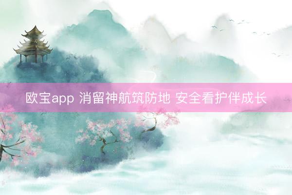 欧宝app 消留神航筑防地 安全看护伴成长