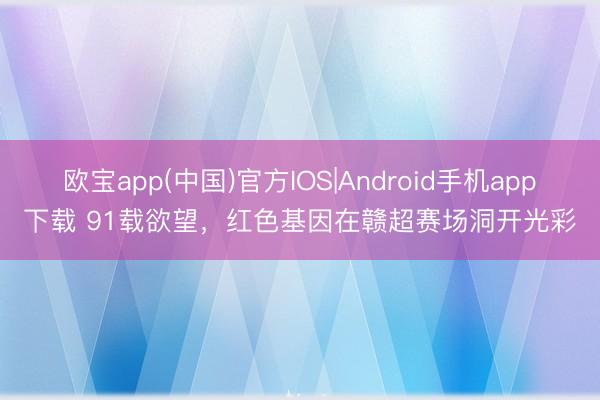 欧宝app(中国)官方IOS|Android手机app下载 91载欲望，红色基因在赣超赛场洞开光彩