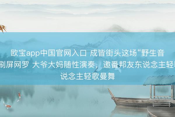 欧宝app中国官网入口 成皆街头这场“野生音乐会”刷屏网罗 大爷大妈随性演奏，邀番邦友东说念主轻歌曼舞