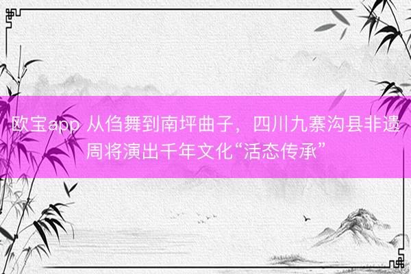 欧宝app 从㑇舞到南坪曲子，四川九寨沟县非遗周将演出千年文化“活态传承”