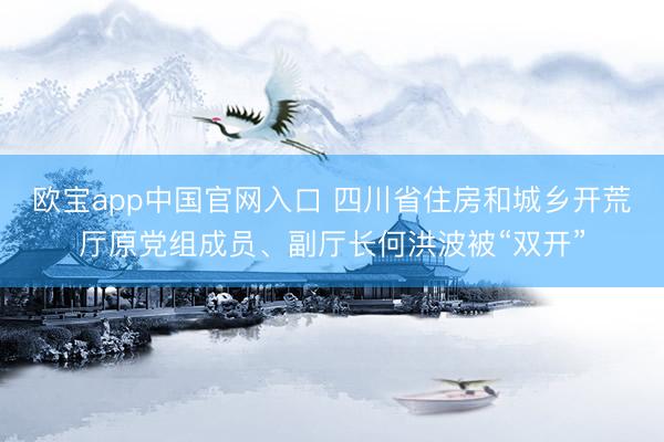 欧宝app中国官网入口 四川省住房和城乡开荒厅原党组成员、副厅长何洪波被“双开”