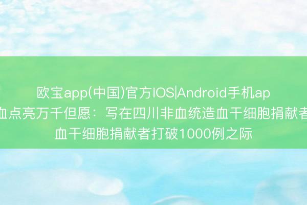 欧宝app(中国)官方IOS|Android手机app下载 1000份热血点亮万千但愿:写在四川非血统造血干细胞捐献者打破1000例之际