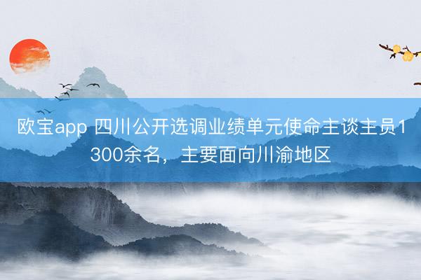 欧宝app 四川公开选调业绩单元使命主谈主员1300余名，主要面向川渝地区