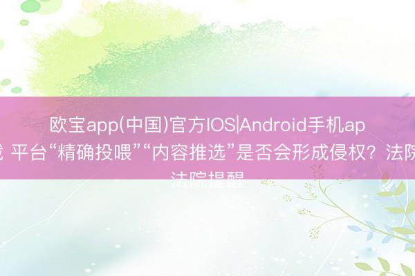 欧宝app(中国)官方IOS|Android手机app下载 平台“精确投喂”“内容推选”是否会形成侵权？法院提醒