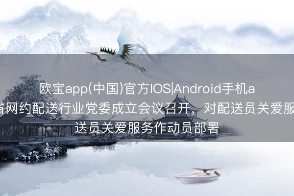 欧宝app(中国)官方IOS|Android手机app下载 广东省网约配送行业党委成立会议召开，对配送员关爱服务作动员部署