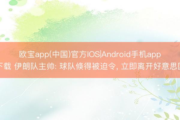 欧宝app(中国)官方IOS|Android手机app下载 伊朗队主帅: 球队倏得被迫令， 立即离开好意思国