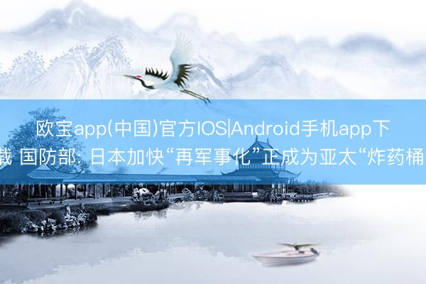 欧宝app(中国)官方IOS|Android手机app下载 国防部: 日本加快“再军事化”正成为亚太“炸药桶”