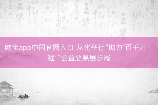 欧宝app中国官网入口 从化举行“助力‘百千万工程’”公益恶果展步履