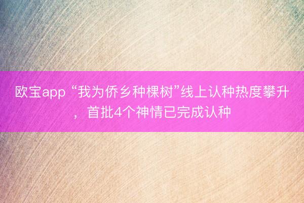 欧宝app “我为侨乡种棵树”线上认种热度攀升，首批4个神情已完成认种
