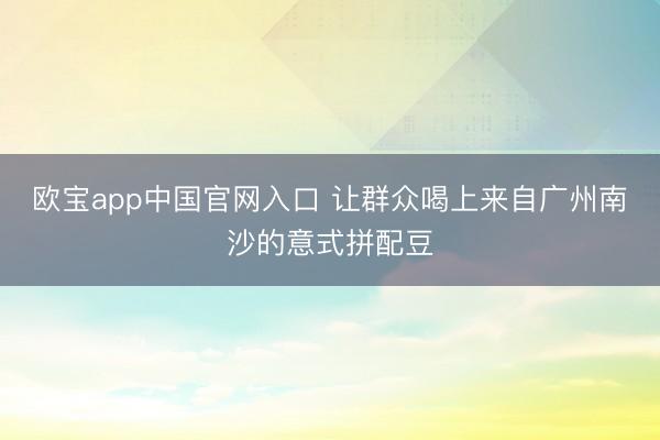 欧宝app中国官网入口 让群众喝上来自广州南沙的意式拼配豆