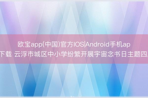 欧宝app(中国)官方IOS|Android手机app下载 云浮市城区中小学纷繁开展宇宙念书日主题四肢