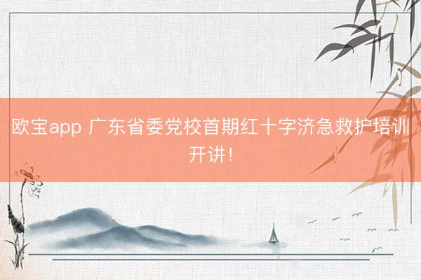 欧宝app 广东省委党校首期红十字济急救护培训开讲！