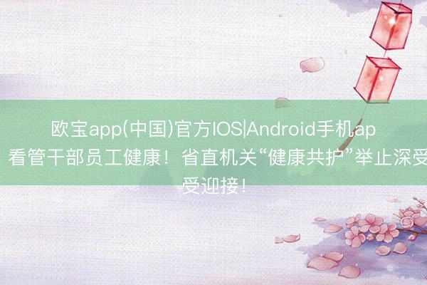 欧宝app(中国)官方IOS|Android手机app下载 看管干部员工健康!省直机关“健康共护”举止深受迎接!