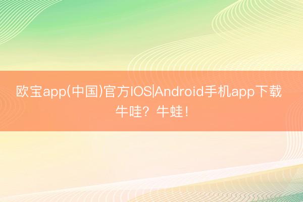 欧宝app(中国)官方IOS|Android手机app下载 牛哇？牛蛙！