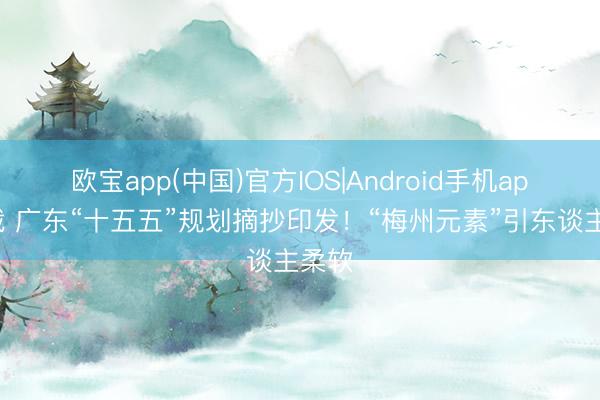 欧宝app(中国)官方IOS|Android手机app下载 广东“十五五”规划摘抄印发！“梅州元素”引东谈主柔软
