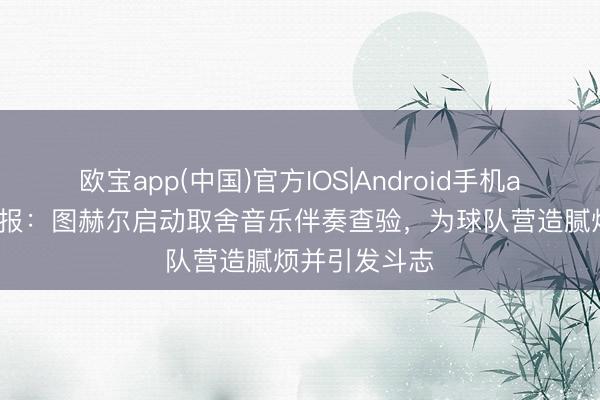 欧宝app(中国)官方IOS|Android手机app下载 奥莱报：图赫尔启动取舍音乐伴奏查验，为球队营造腻烦并引发斗志