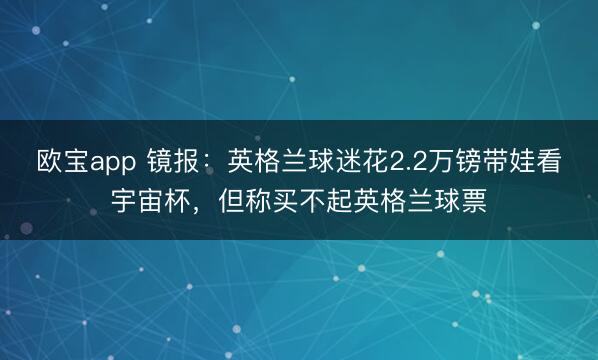 欧宝app 镜报：英格兰球迷花2.2万镑带娃看宇宙杯，但称买不起英格兰球票