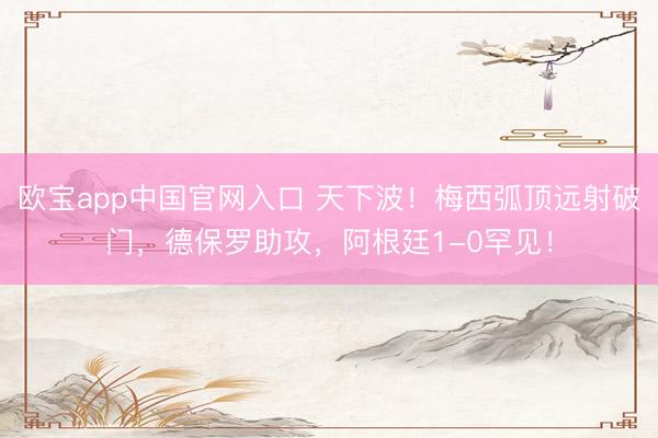 欧宝app中国官网入口 天下波！梅西弧顶远射破门，德保罗助攻，阿根廷1-0罕见！