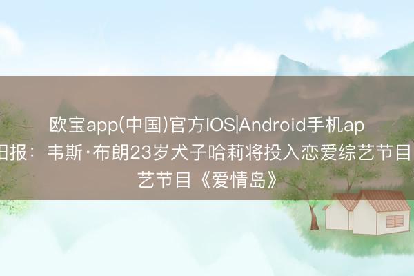 欧宝app(中国)官方IOS|Android手机app下载 太阳报：韦斯·布朗23岁犬子哈莉将投入恋爱综艺节目《爱情岛》