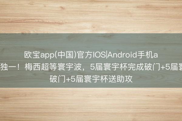 欧宝app(中国)官方IOS|Android手机app下载 历史独一！梅西超等寰宇波，5届寰宇杯完成破门+5届寰宇杯送助攻