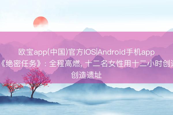 欧宝app(中国)官方IOS|Android手机app下载 《绝密任务》: 全程高燃， 十二名女性用十二小时创造遗址