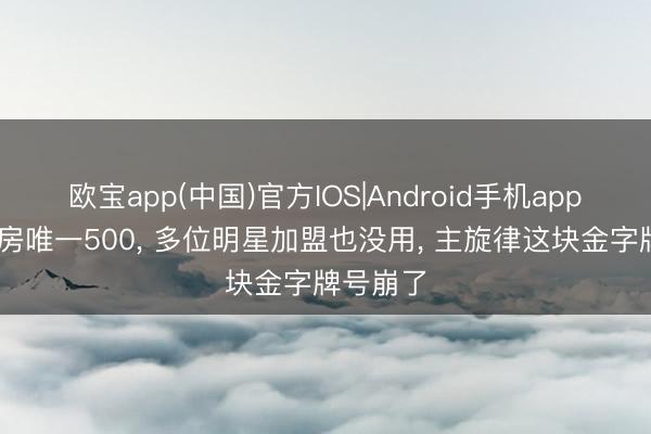 欧宝app(中国)官方IOS|Android手机app下载 票房唯一500， 多位明星加盟也没用， 主旋律这块金字牌号崩了