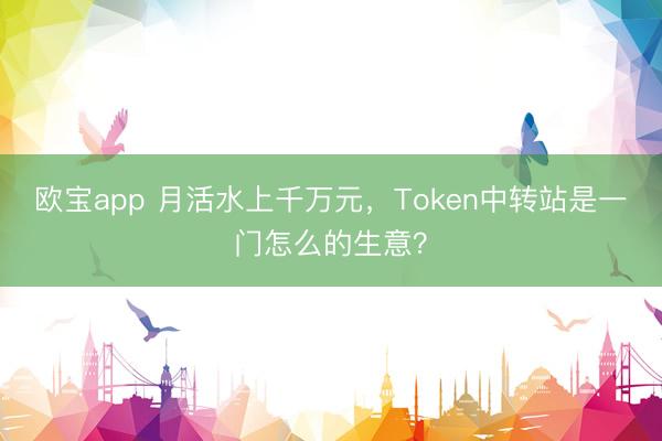 欧宝app 月活水上千万元,Token中转站是一门怎么的生意?