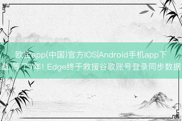 欧宝app(中国)官方IOS|Android手机app下载 等了7年! Edge终于救援谷歌账号登录同步数据
