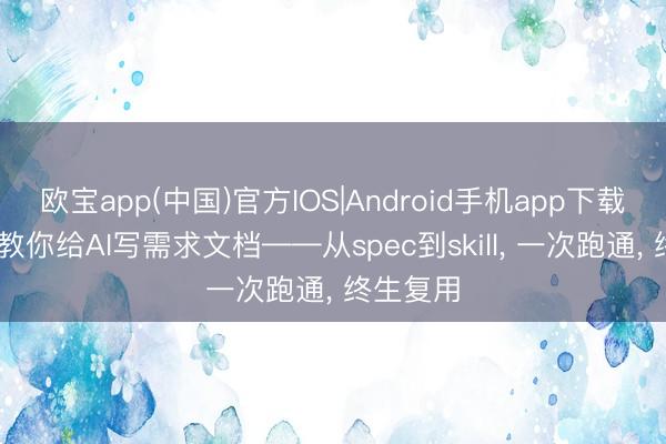 欧宝app(中国)官方IOS|Android手机app下载 手把手教你给AI写需求文档——从spec到skill, 一次跑通, 终生复用