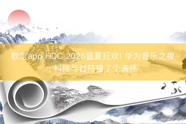 欧宝app HDC 2026盛夏狂欢! 华为音乐之夜, 科技与音符撞了个满怀