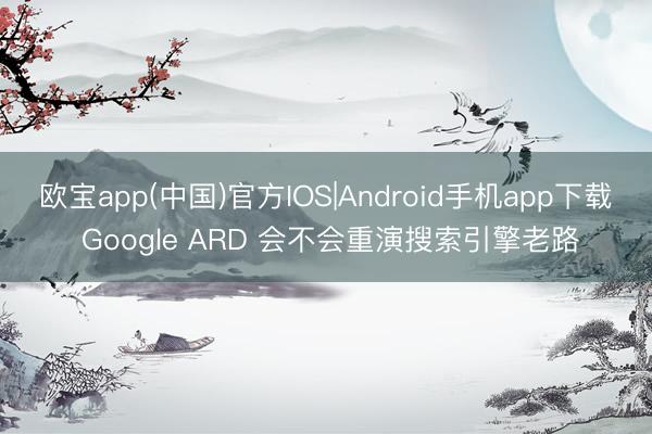 欧宝app(中国)官方IOS|Android手机app下载 Google ARD 会不会重演搜索引擎老路