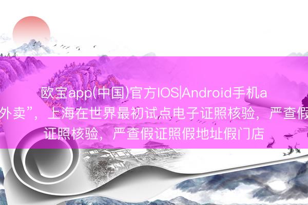 欧宝app(中国)官方IOS|Android手机app下载 针对“阴魂外卖”,上海在世界最初试点电子证照核验,严查假证照假地址假门店