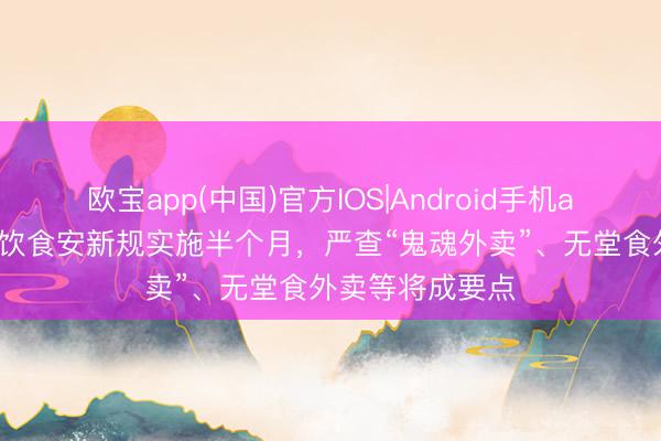 欧宝app(中国)官方IOS|Android手机app下载 收罗餐饮食安新规实施半个月，严查“鬼魂外卖”、无堂食外卖等将成要点