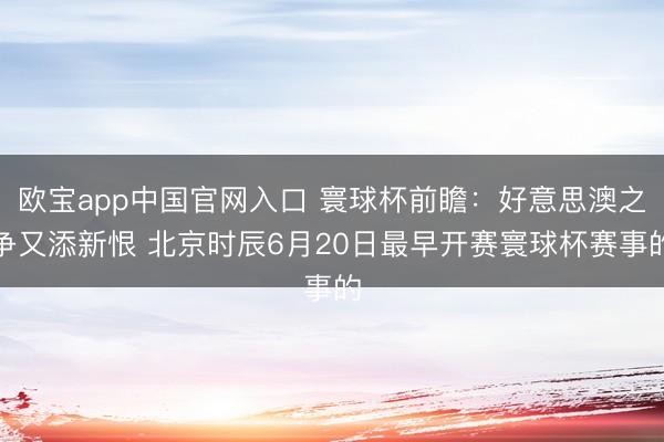 欧宝app中国官网入口 寰球杯前瞻:好意思澳之争又添新恨 北京时辰6月20日最早开赛寰球杯赛事的