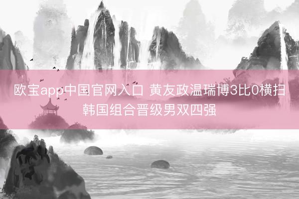 欧宝app中国官网入口 黄友政温瑞博3比0横扫韩国组合晋级男双四强