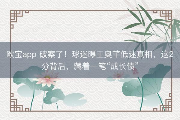 欧宝app 破案了！球迷曝王奥芊低迷真相，这2分背后，藏着一笔“成长债”