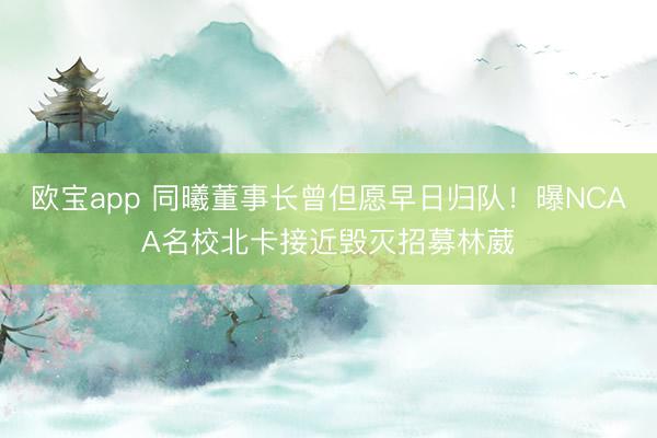 欧宝app 同曦董事长曾但愿早日归队！曝NCAA名校北卡接近毁灭招募林葳