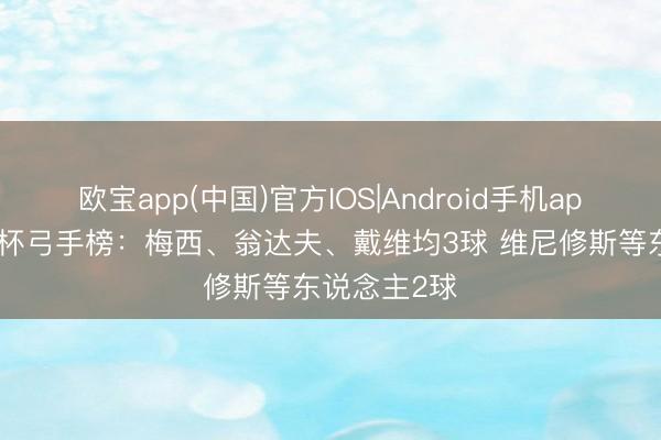 欧宝app(中国)官方IOS|Android手机app下载 寰宇杯弓手榜：梅西、翁达夫、戴维均3球 维尼修斯等东说念主2球