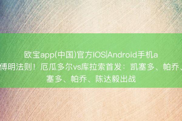 欧宝app(中国)官方IOS|Android手机app下载 马宁傅明法则!厄瓜多尔vs库拉索首发:凯塞多、帕乔、陈达毅出战