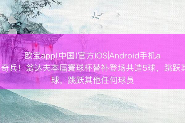 欧宝app(中国)官方IOS|Android手机app下载 替补奇兵！翁达夫本届寰球杯替补登场共造5球，跳跃其他任何球员